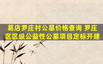 葛店罗庄村公墓价格查询 罗庄区区级公益性公墓项目定标开建